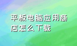 平板电脑应用商店怎么下载（平板没有应用商店怎么下载应用）