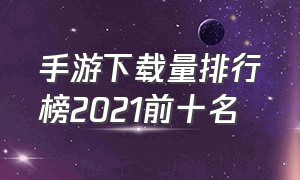 手游下载量排行榜2021前十名