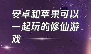 安卓和苹果可以一起玩的修仙游戏