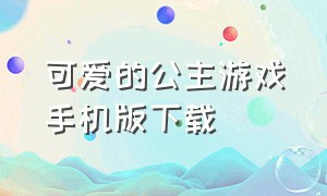 可爱的公主游戏手机版下载（公主游戏下载最新版）