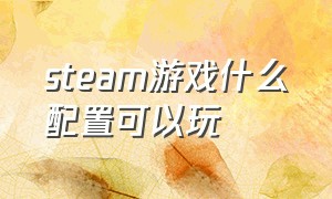 steam游戏什么配置可以玩