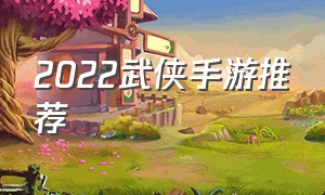 2022武侠手游推荐（2022大型武侠手游）