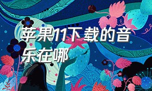 苹果11下载的音乐在哪（苹果11下载的音乐在哪找到）