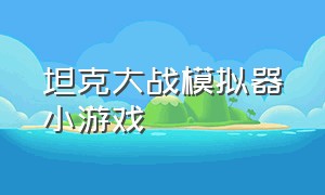 坦克大战模拟器小游戏（坦克大战模拟器游戏入口）