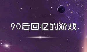 90后回忆的游戏（90后回忆的游戏名字大全）