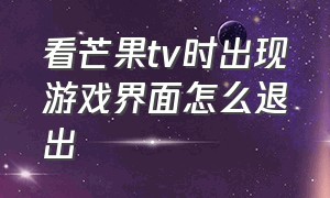 看芒果tv时出现游戏界面怎么退出