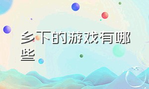 乡下的游戏有哪些（有哪些农村游戏）