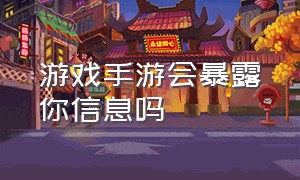 游戏手游会暴露你信息吗