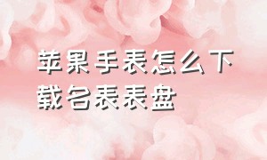 苹果手表怎么下载名表表盘（苹果手表怎么改表盘样式）