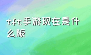 tft手游现在是什么版（tft手游最开始是什么版本）