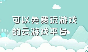 可以免费玩游戏的云游戏平台