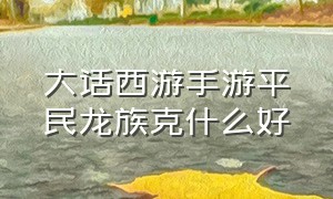 大话西游手游平民龙族克什么好