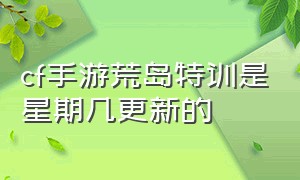 cf手游荒岛特训是星期几更新的