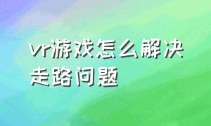 vr游戏怎么解决走路问题