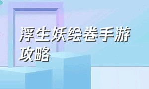 浮生妖绘卷手游攻略（浮生妖绘卷变身探索攻略）