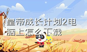 皇帝成长计划2电脑上怎么下载（皇帝成长计划二电脑怎么下载）