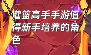 灌篮高手手游值得新手培养的角色