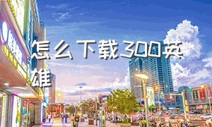 怎么下载300英雄