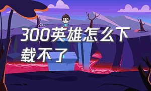 300英雄怎么下载不了