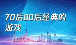 70后80后经典的游戏