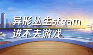 异形丛生steam进不去游戏（异形丛生下载了为什么进不去）