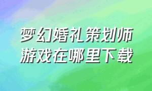 梦幻婚礼策划师游戏在哪里下载（梦幻婚礼策划师游戏入口）