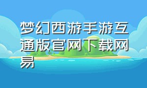 梦幻西游手游互通版官网下载网易