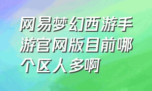 网易梦幻西游手游官网版目前哪个区人多啊（梦幻西游手游官网玩的人多吗）