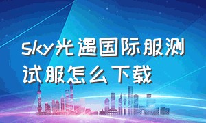 sky光遇国际服测试服怎么下载