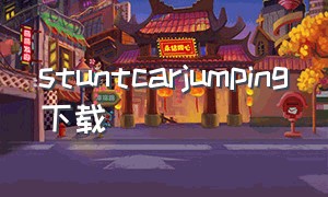 stuntcarjumping下载（carparking下载单机）