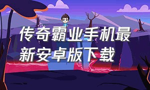 传奇霸业手机最新安卓版下载（传奇霸业官网下载手机版苹果）