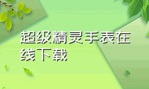 超级精灵手表在线下载（超级精灵手表内购免费版怎么下载）