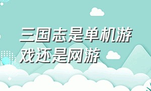 三国志是单机游戏还是网游（三国志是单机游戏还是网游好）