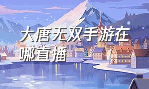 大唐无双手游在哪直播（大唐无双手游直播在哪里看）