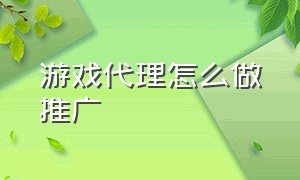 游戏代理怎么做推广