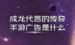 成龙代言的传奇手游广告是什么