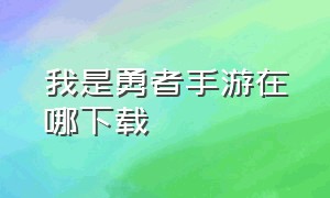 我是勇者手游在哪下载（我的勇者下载入口在哪）