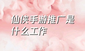 仙侠手游推广是什么工作（做仙侠类手游推广业绩好弄吗）