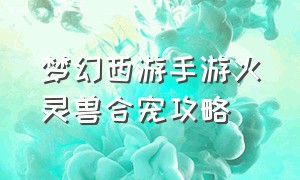 梦幻西游手游火灵兽合宠攻略