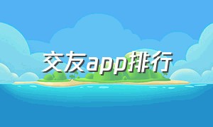 交友app排行（交友app使用排行榜最新）