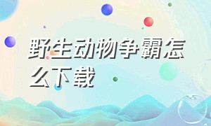 野生动物争霸怎么下载