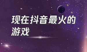 现在抖音最火的游戏