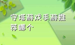 守塔游戏手游推荐哪个（守塔游戏手游排行榜前十名）