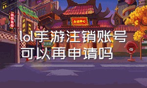 lol手游注销账号可以再申请吗