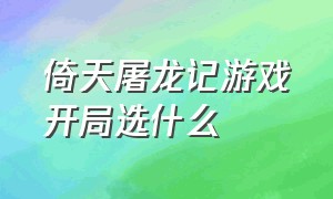 倚天屠龙记游戏开局选什么