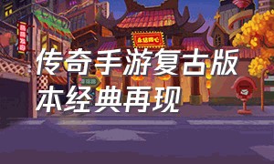 传奇手游复古版本经典再现（传奇手游真正的复古版）