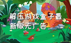 解压游戏盒子最新版无广告（解压游戏盒子最新版本全部免费）