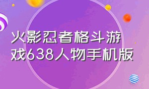 火影忍者格斗游戏638人物手机版（火影忍者格斗全人物手机版下载）