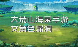 大荒山海录手游女角色漏洞（山海手游翻车攻略最新）