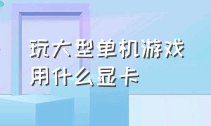 玩大型单机游戏用什么显卡